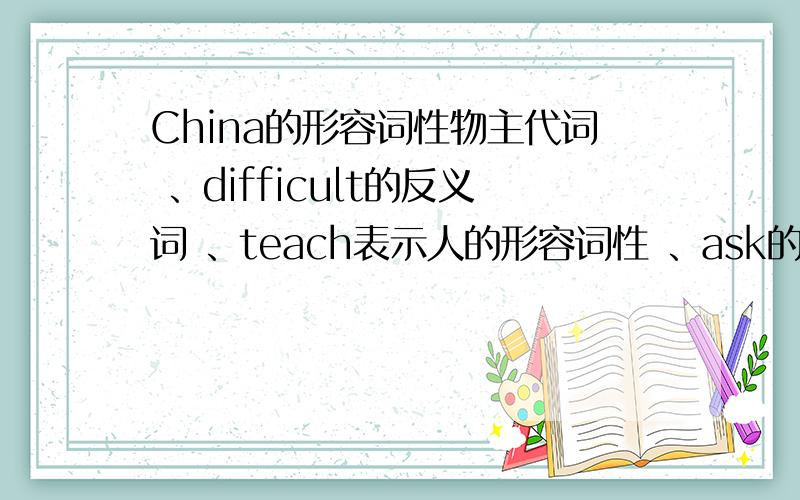 China的形容词性物主代词 、difficult的反义词 、teach表示人的形容词性 、ask的反义词、use的物主代词写单词