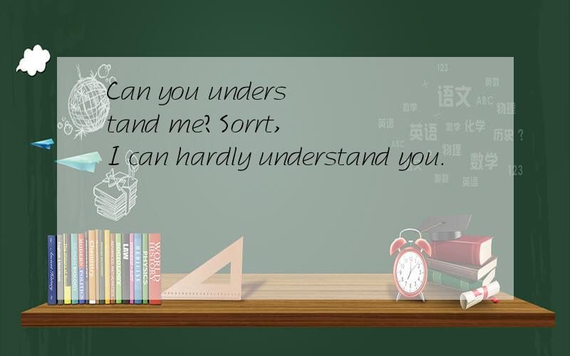 Can you understand me?Sorrt,I can hardly understand you.
