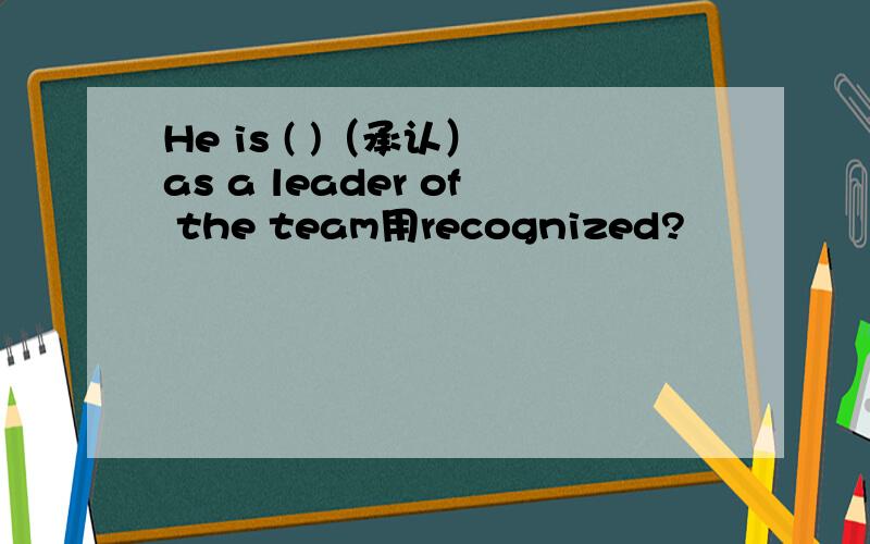 He is ( )（承认） as a leader of the team用recognized?