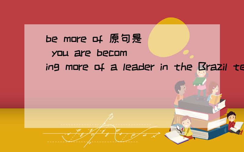 be more of 原句是 you are becoming more of a leader in the Brazil team没有别的高手赐教了？没人知道吗？