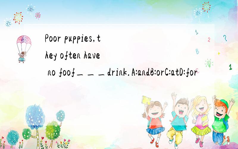 Poor puppies,they often have no foof___drink.A:andB:orC:atD:for