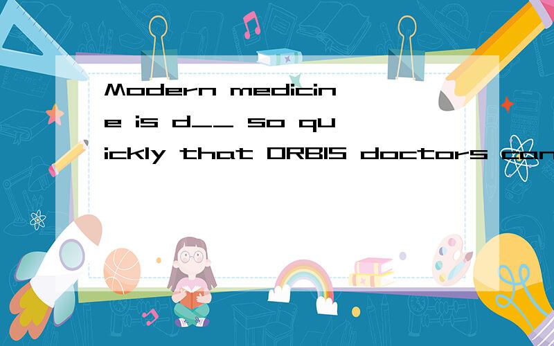 Modern medicine is d__ so quickly that ORBIS doctors can treat and cure most eye problems and i___【上接】 the lives of patients