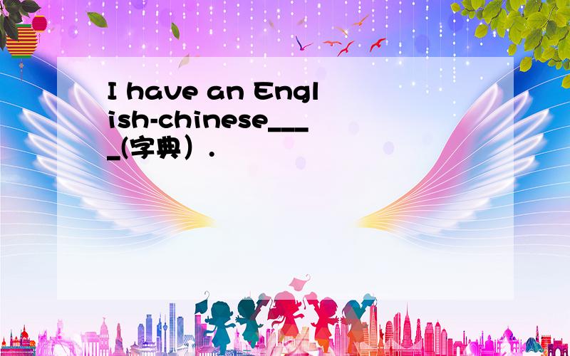 I have an English-chinese____(字典）.