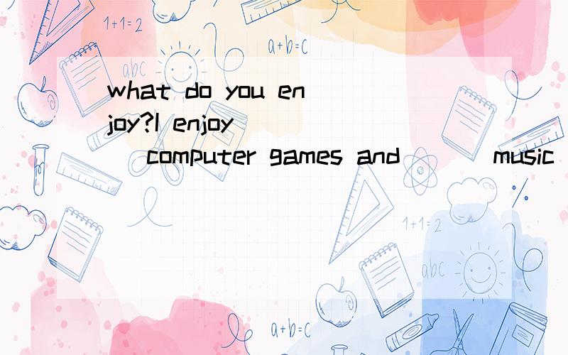 what do you enjoy?I enjoy ( ) computer games and ( ) music