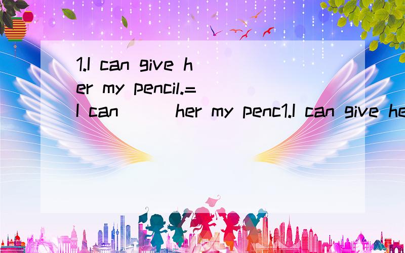 1.I can give her my pencil.=I can （ ）her my penc1.I can give her my pencil.=I can （ ）her my pencil（）（）2.They are American girls.（改为单数句）（）（）（）（）girl.