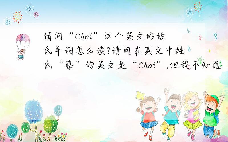请问“Choi”这个英文的姓氏单词怎么读?请问在英文中姓氏“蔡”的英文是“Choi”,但我不知道“Choi”怎么读,我不知道怎么发音,把音标给我说一下吧,