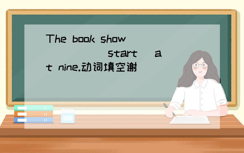 The book show ____ (start) at nine.动词填空谢
