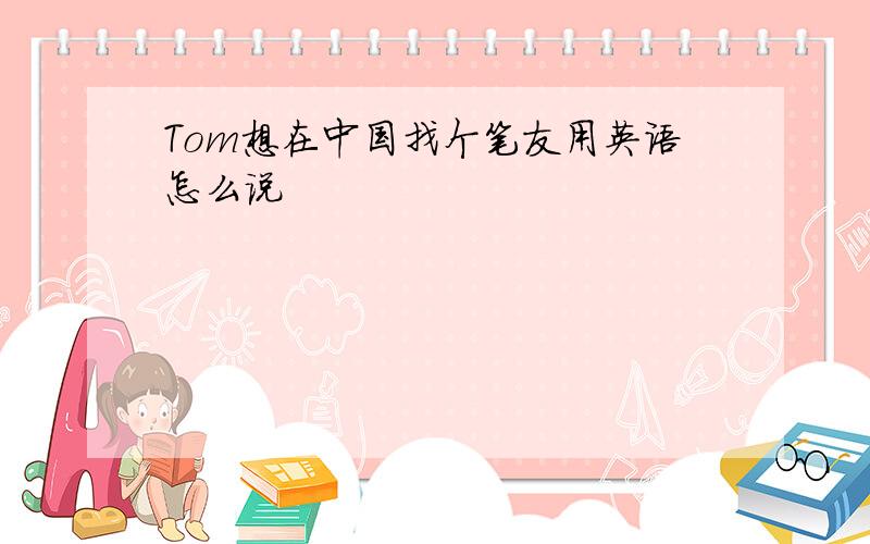 Tom想在中国找个笔友用英语怎么说