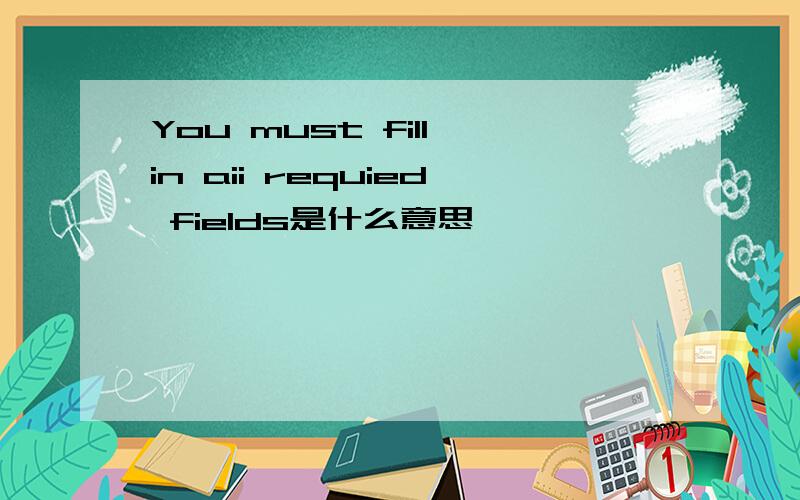 You must fill in aii requied fields是什么意思