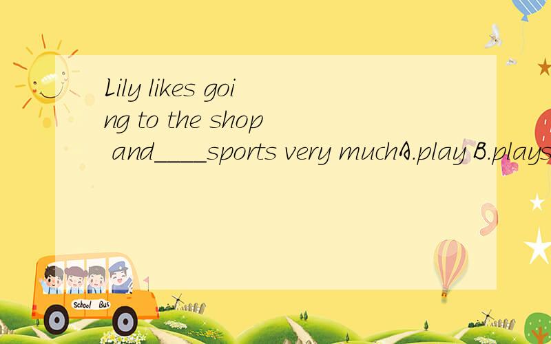 Lily likes going to the shop and____sports very muchA.play B.plays C.playing D.to play