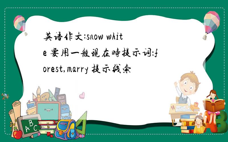 英语作文:snow white 要用一般现在时提示词：forest,marry 提示线索