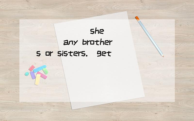 ______she _______any brothers or sisters.(get )