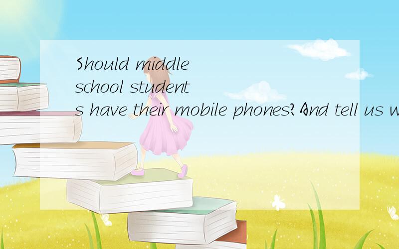 Should middle school students have their mobile phones?And tell us why?英语比赛的问题,用至少五句话回答.