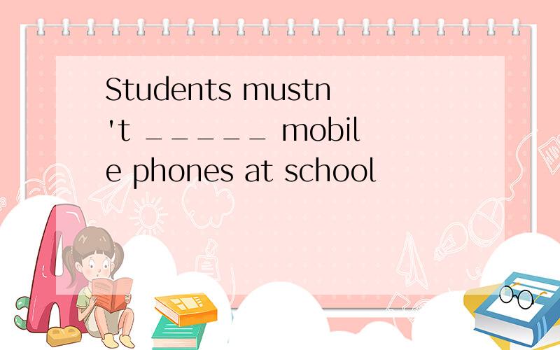 Students mustn't _____ mobile phones at school