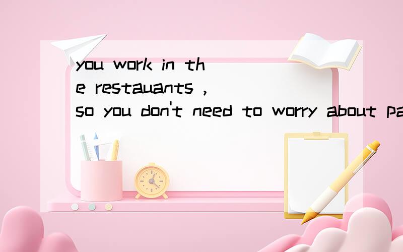 you work in the restauants ,so you don't need to worry about paying for m___