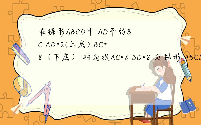 在梯形ABCD中 AD平行BC AD=2(上底) BC=8（下底） 对角线AC=6 BD=8 则梯形 ABCD的面积为（ ）分好说 我现在就要用