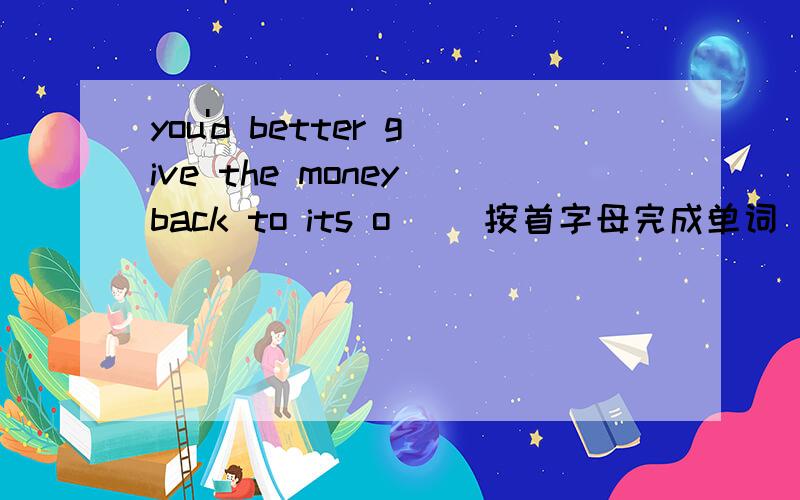you'd better give the money back to its o( )按首字母完成单词