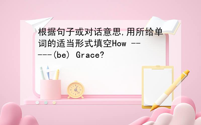 根据句子或对话意思,用所给单词的适当形式填空How -----(be) Grace?