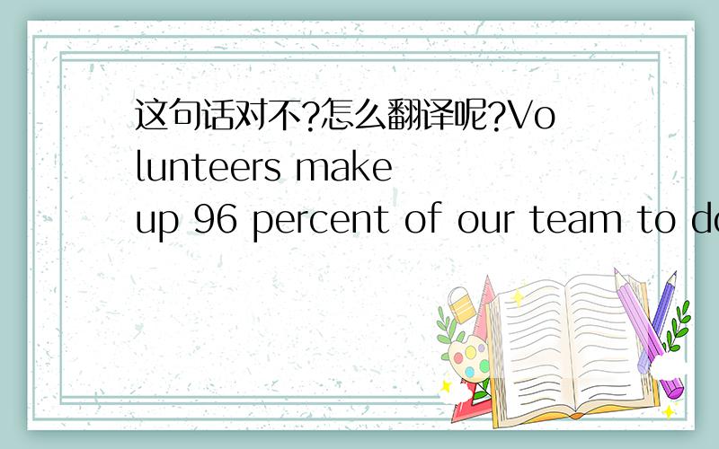 这句话对不?怎么翻译呢?Volunteers make up 96 percent of our team to do our work.