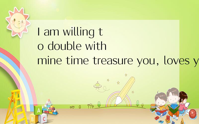 I am willing to double with mine time treasure you, loves you, that you?这什么意思.