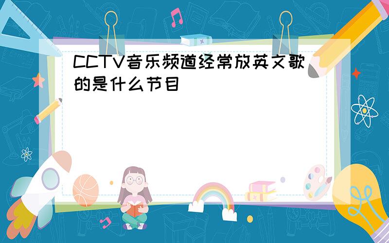 CCTV音乐频道经常放英文歌的是什么节目