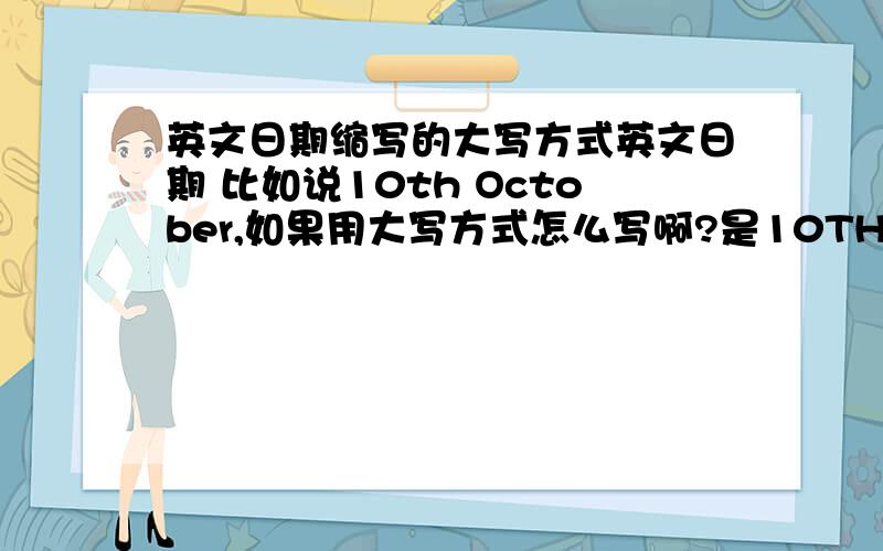 英文日期缩写的大写方式英文日期 比如说10th October,如果用大写方式怎么写啊?是10TH OCTOBER,还是10th OCTOBER,缩写用不用大写呢?