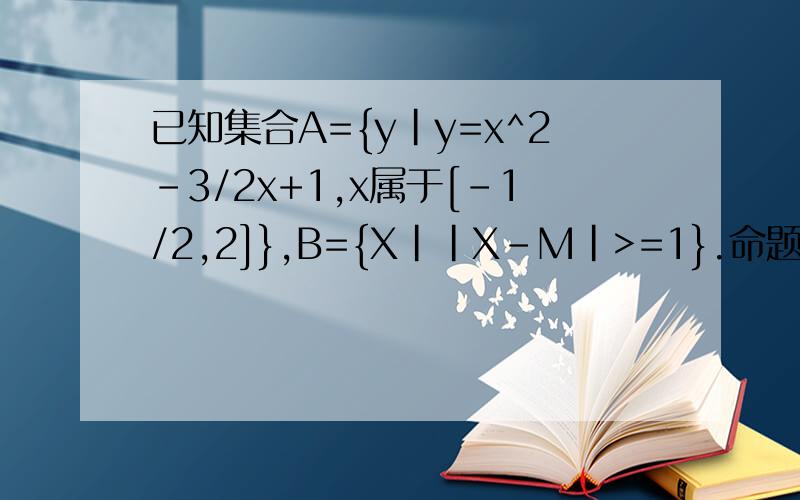已知集合A={y|y=x^2-3/2x+1,x属于[-1/2,2]},B={X||X-M|>=1}.命题P:X属于A,命题QX属于B,且P是Q的充分条件m的范围