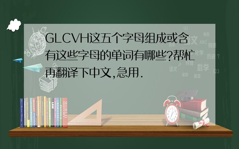 GLCVH这五个字母组成或含有这些字母的单词有哪些?帮忙再翻译下中文,急用.