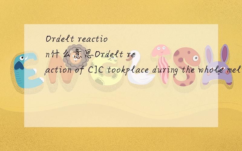 Ordelt reaction什么意思Ordelt reaction of C]C tookplace during the whole melt polymerization.差不多是这句里面的