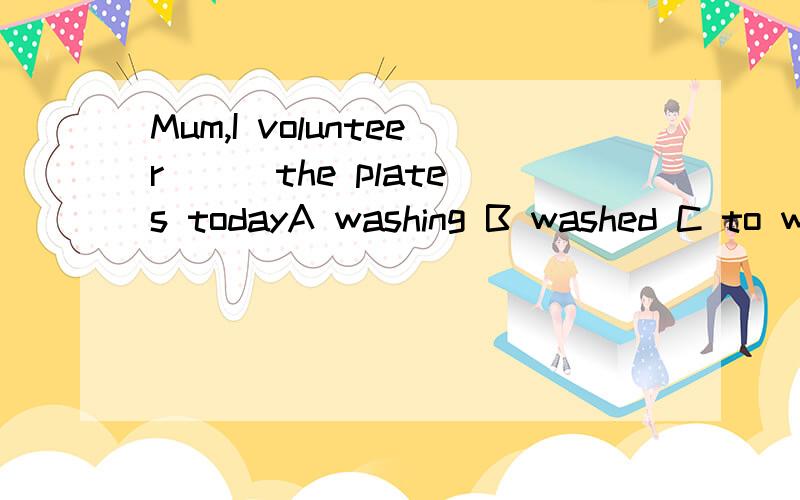 Mum,I volunteer （） the plates todayA washing B washed C to wash D be washed