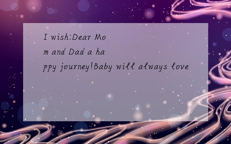 I wish:Dear Mom and Dad a happy journey!Baby will always love
