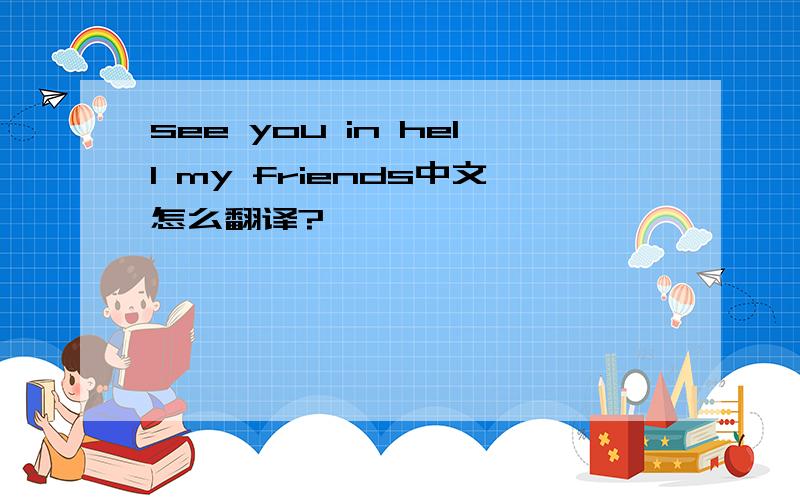 see you in hell my friends中文怎么翻译?