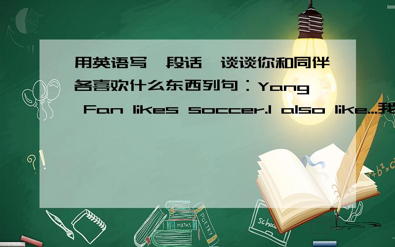 用英语写一段话,谈谈你和同伴各喜欢什么东西列句：Yang Fan likes soccer.I also like...我跪下来求大家了!