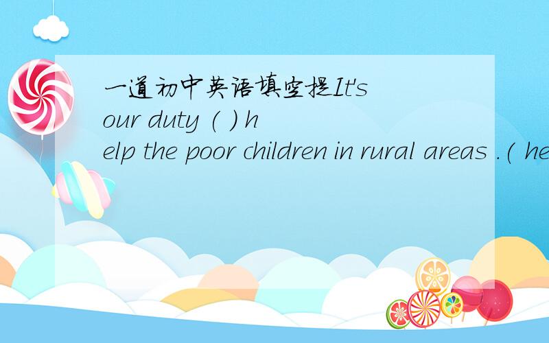 一道初中英语填空提It's our duty ( ) help the poor children in rural areas .( help )