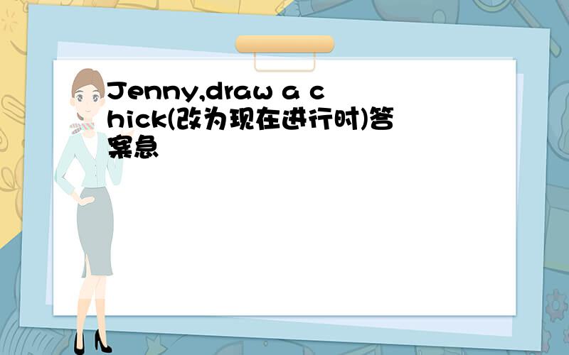 Jenny,draw a chick(改为现在进行时)答案急