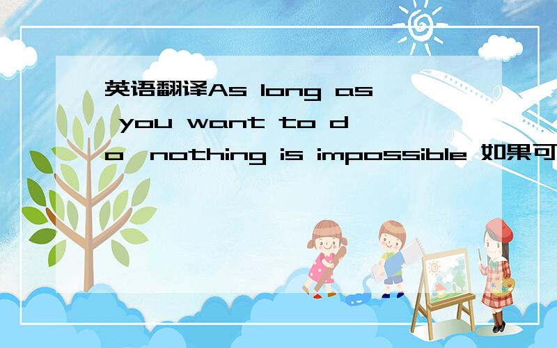 英语翻译As long as you want to do,nothing is impossible 如果可以的话,鉴定一下这句话是否正确if you want to do ,you can do it这句也能翻译为那句话吗