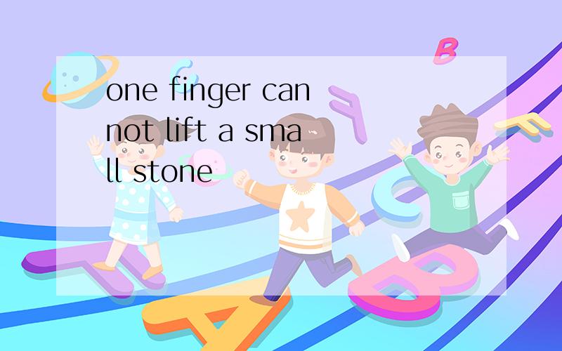 one finger cannot lift a small stone