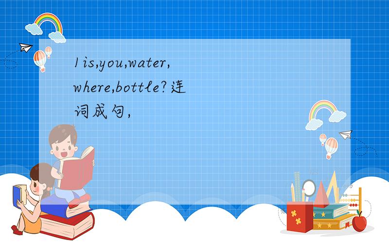 1is,you,water,where,bottle?连词成句,