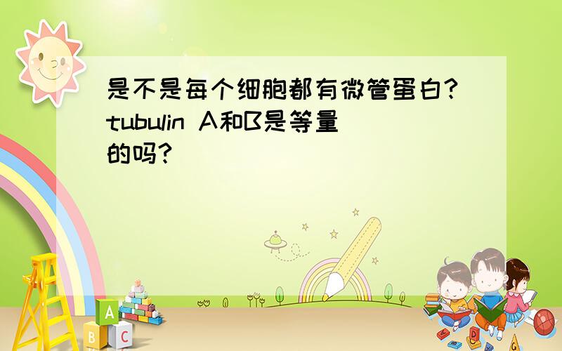 是不是每个细胞都有微管蛋白?tubulin A和B是等量的吗?