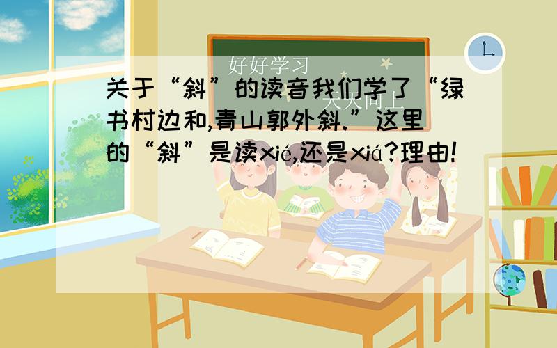 关于“斜”的读音我们学了“绿书村边和,青山郭外斜.”这里的“斜”是读xié,还是xiá?理由!