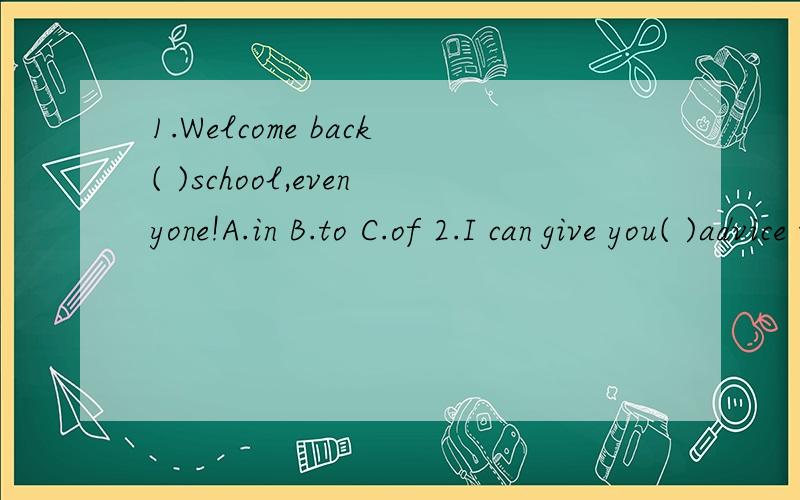1.Welcome back( )school,evenyone!A.in B.to C.of 2.I can give you( )advice to learn English.A.many B.few c.much 3.Why don not you ( )to school A.to go B.going C.go 4.It is a good idea ( ) the Great Wall A.to visit B.visit C.visitling 5.My friend can h