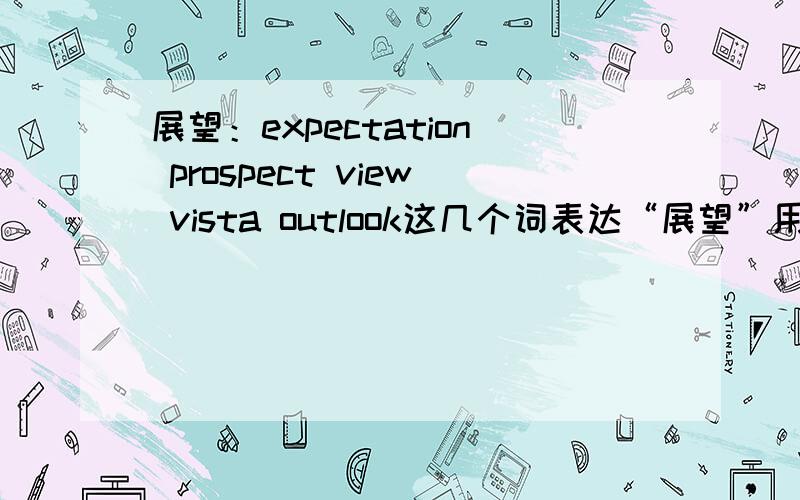 展望：expectation prospect view vista outlook这几个词表达“展望”用法有何区别?用于表述个人对未来发展和前途的展望用哪个较好?