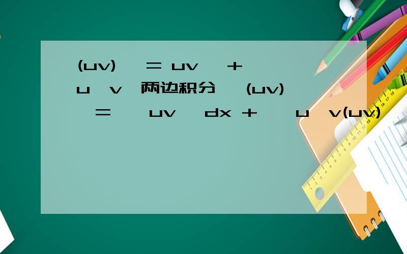 (uv)' = uv' + u'v,两边积分 ∫(uv)'= ∫ uv' dx + ∫ u'v(uv)' = uv' + u'v,两边积分∫(uv)'= ∫ uv' dx + ∫ u'v dxuv = ∫ uv' dx + ∫ u'v dxuv = ∫ udv + ∫ vdu∫ udv = uv - ∫ vdu主要是∫(uv)'=uv吗?要不要加个C?