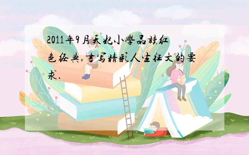 2011年9月天妃小学品读红色经典,书写精彩人生征文的要求.