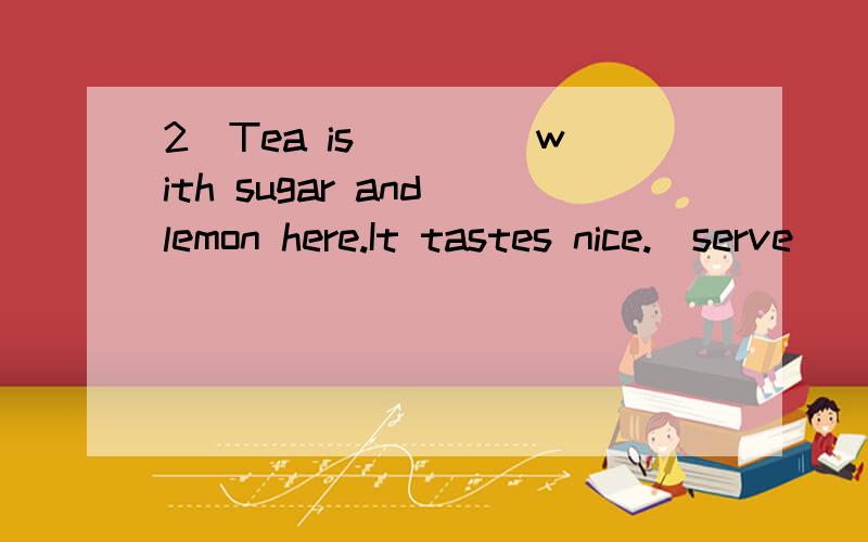 2)Tea is ____with sugar and lemon here.It tastes nice.(serve)