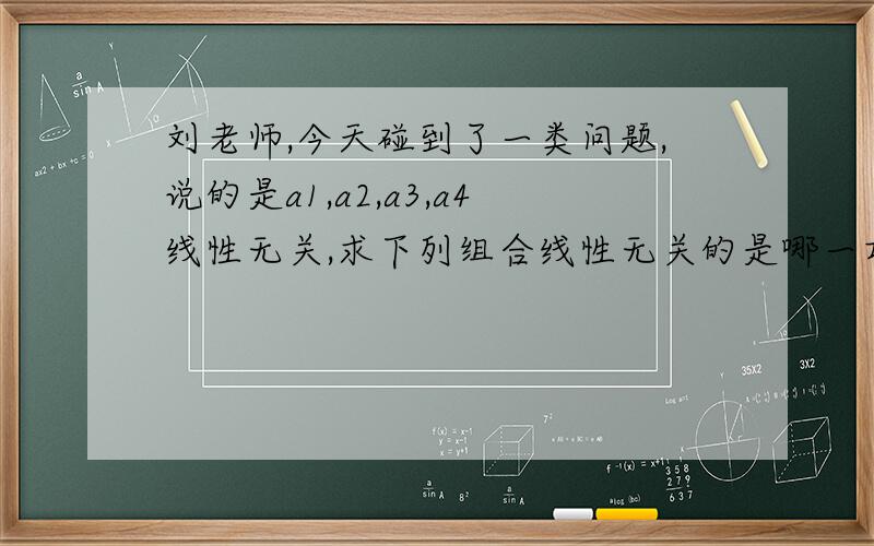 刘老师,今天碰到了一类问题,说的是a1,a2,a3,a4线性无关,求下列组合线性无关的是哪一项,例如a1+a2,a2-a3,a3+a4,a4-a1,他们是不是线性相关,怎么判断