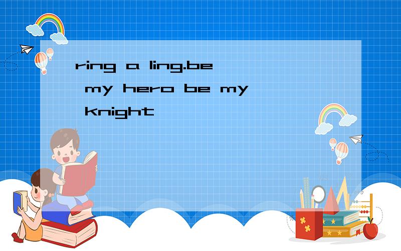 ring a ling.be my hero be my knight