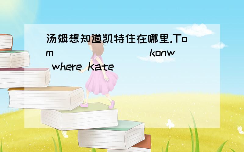 汤姆想知道凯特住在哪里.Tom____ ____konw where Kate____