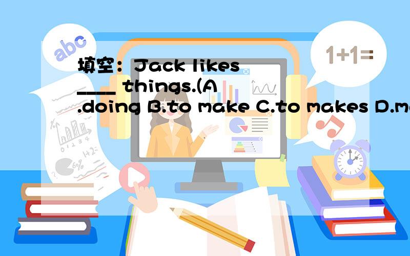 填空：Jack likes ____ things.(A.doing B.to make C.to makes D.making)说出为什么