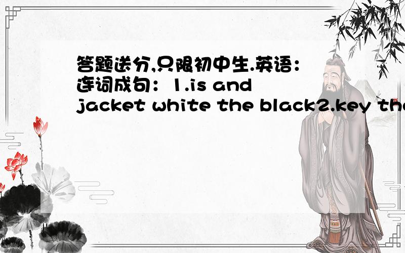 答题送分,只限初中生.英语：连词成句：1.is and jacket white the black2.key the is white